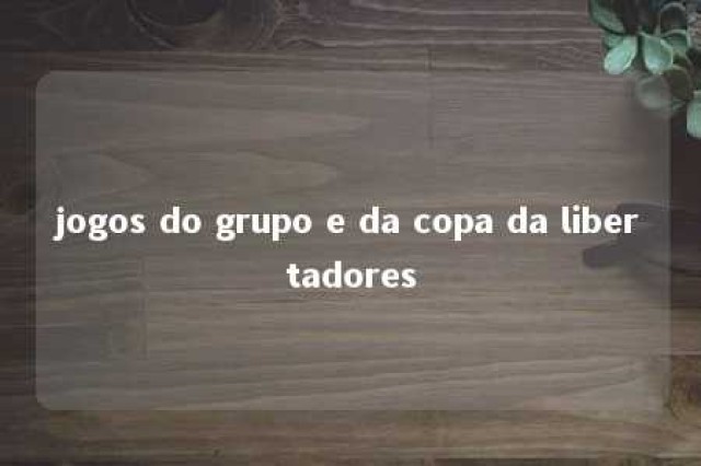 jogos do grupo e da copa da libertadores 