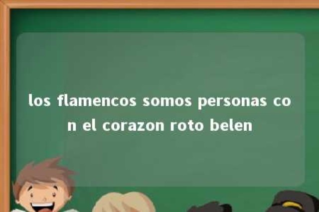 los flamencos somos personas con el corazon roto belen 