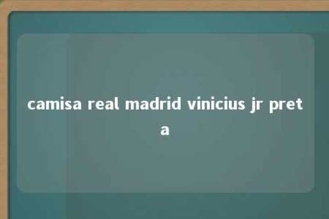 camisa real madrid vinicius jr preta 