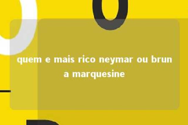 quem e mais rico neymar ou bruna marquesine 