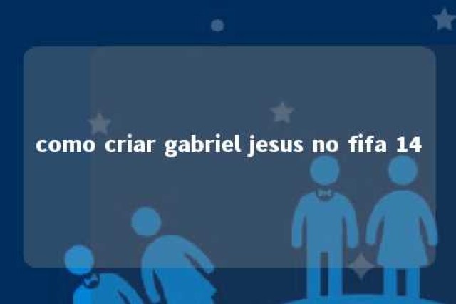 como criar gabriel jesus no fifa 14 