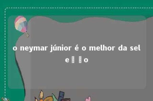 o neymar júnior é o melhor da seleção 