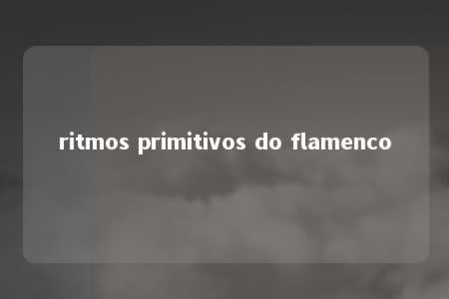 ritmos primitivos do flamenco 