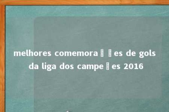 melhores comemorações de gols da liga dos campeões 2016 