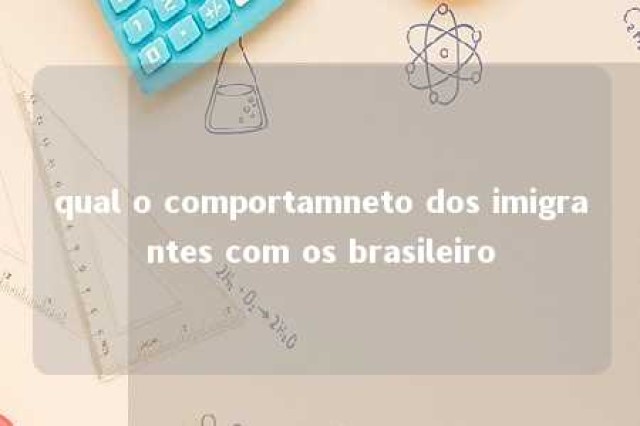 qual o comportamneto dos imigrantes com os brasileiro 