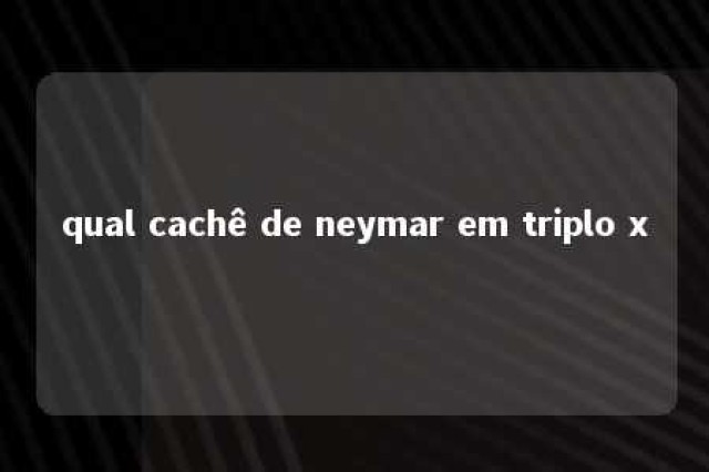 qual cachê de neymar em triplo x 