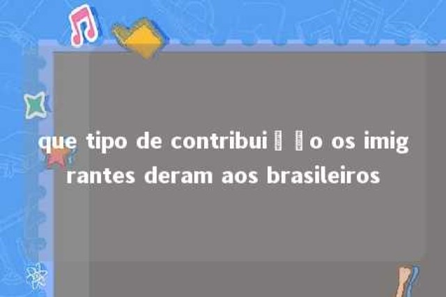 que tipo de contribuição os imigrantes deram aos brasileiros 