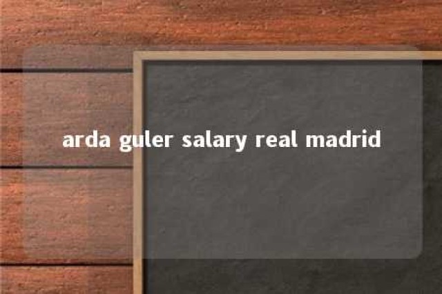 arda guler salary real madrid 