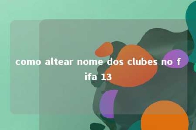 como altear nome dos clubes no fifa 13 