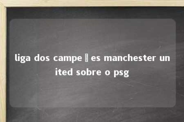 liga dos campeões manchester united sobre o psg 