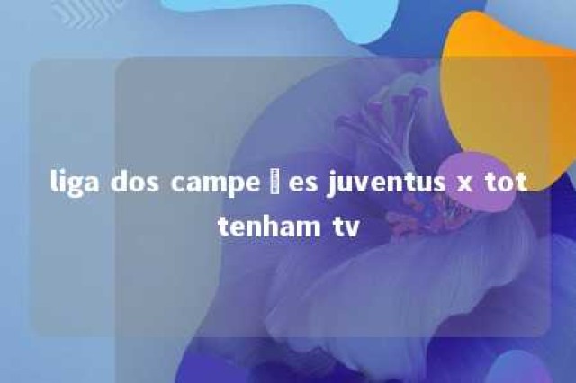 liga dos campeões juventus x tottenham tv 