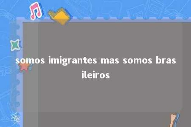 somos imigrantes mas somos brasileiros 