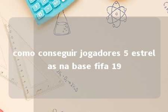 como conseguir jogadores 5 estrelas na base fifa 19 