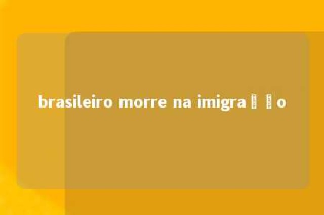 brasileiro morre na imigração 