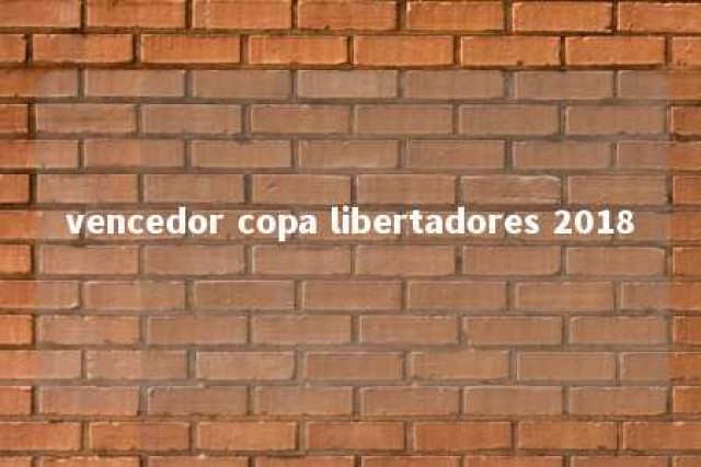 vencedor copa libertadores 2018 