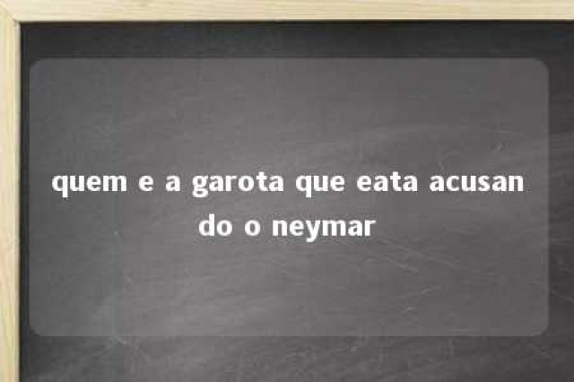 quem e a garota que eata acusando o neymar 