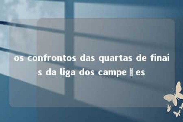 os confrontos das quartas de finais da liga dos campeões 