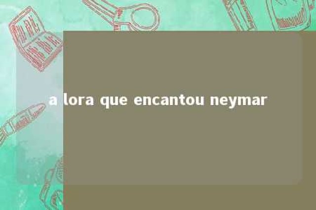 a lora que encantou neymar 