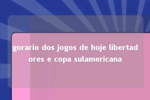 gorario dos jogos de hoje libertadores e copa sulamericana 