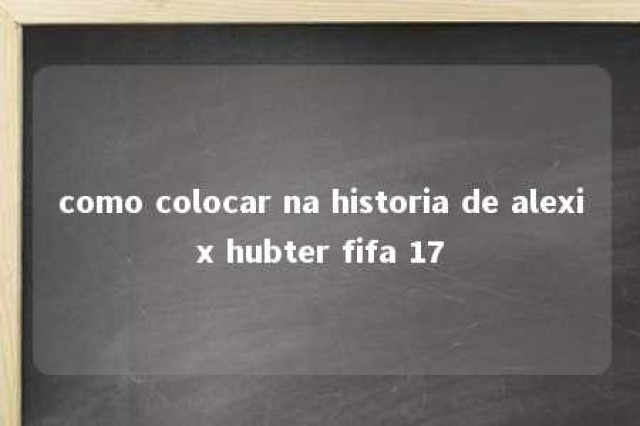 como colocar na historia de alexix hubter fifa 17 