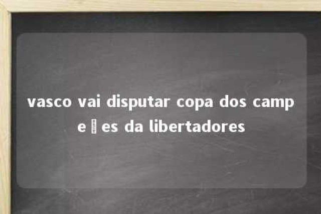 vasco vai disputar copa dos campeões da libertadores 