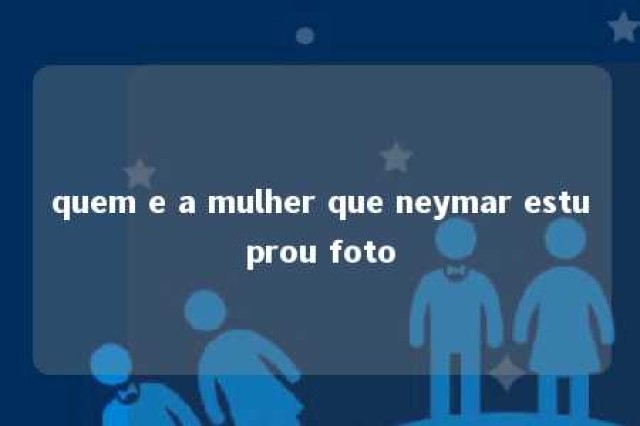 quem e a mulher que neymar estuprou foto 