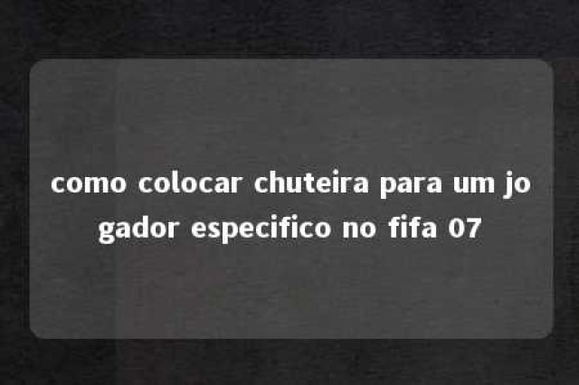 como colocar chuteira para um jogador especifico no fifa 07 