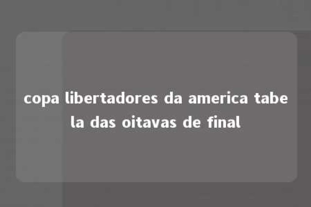 copa libertadores da america tabela das oitavas de final 