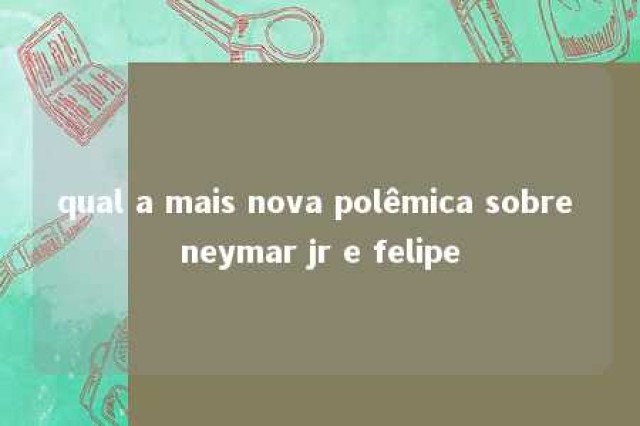 qual a mais nova polêmica sobre neymar jr e felipe 