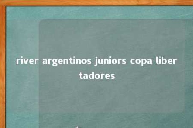 river argentinos juniors copa libertadores 