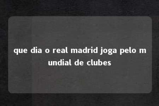 que dia o real madrid joga pelo mundial de clubes 