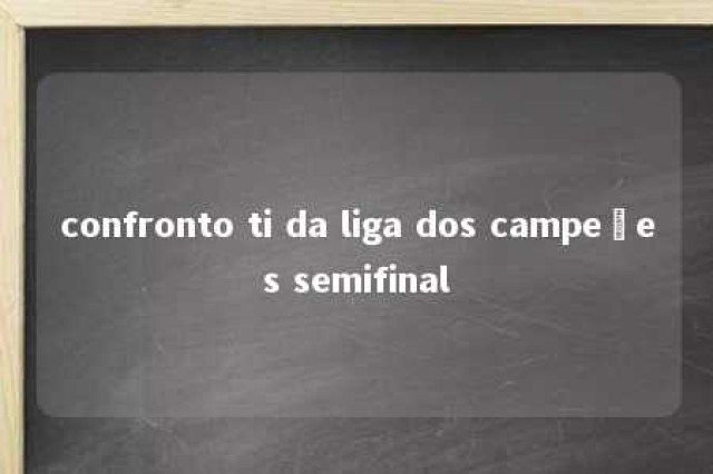 confronto ti da liga dos campeões semifinal 