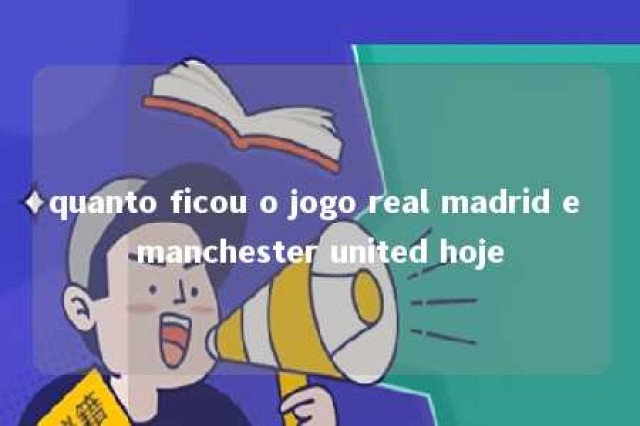 quanto ficou o jogo real madrid e manchester united hoje 