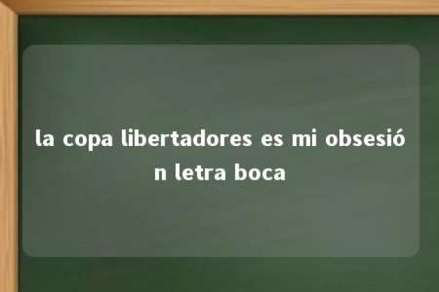 la copa libertadores es mi obsesión letra boca 