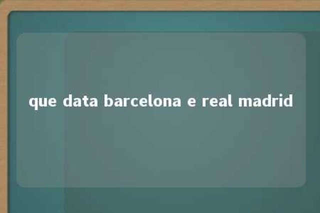 que data barcelona e real madrid 