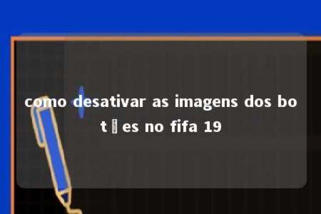 como desativar as imagens dos botões no fifa 19 