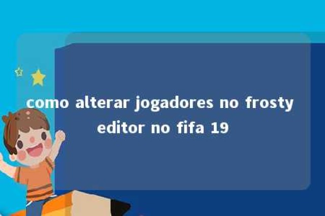 como alterar jogadores no frosty editor no fifa 19 