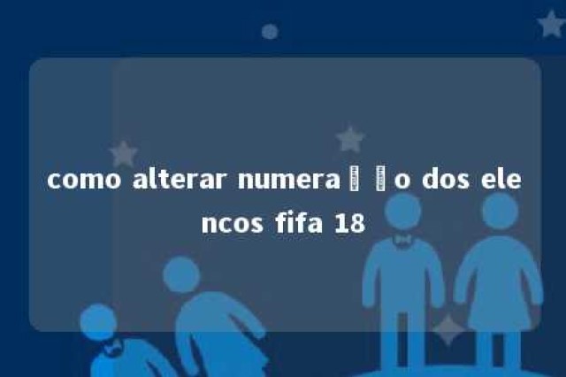 como alterar numeração dos elencos fifa 18 