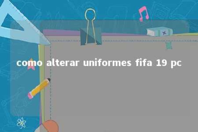 como alterar uniformes fifa 19 pc 