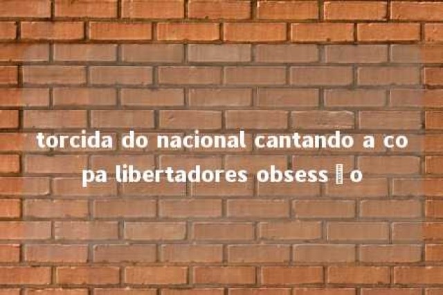 torcida do nacional cantando a copa libertadores obsessão 