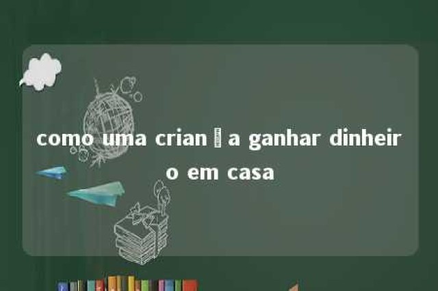 como uma criança ganhar dinheiro em casa 