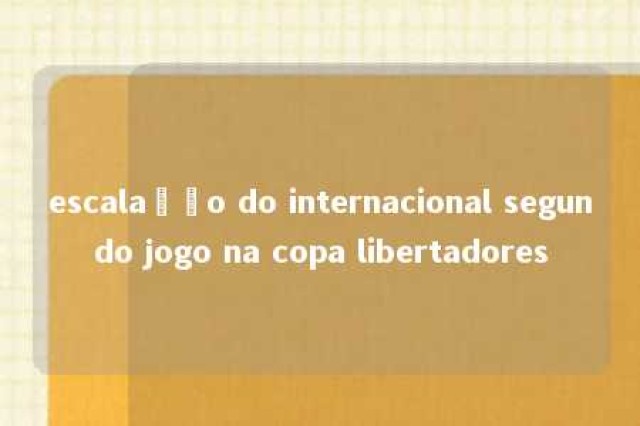 escalação do internacional segundo jogo na copa libertadores 