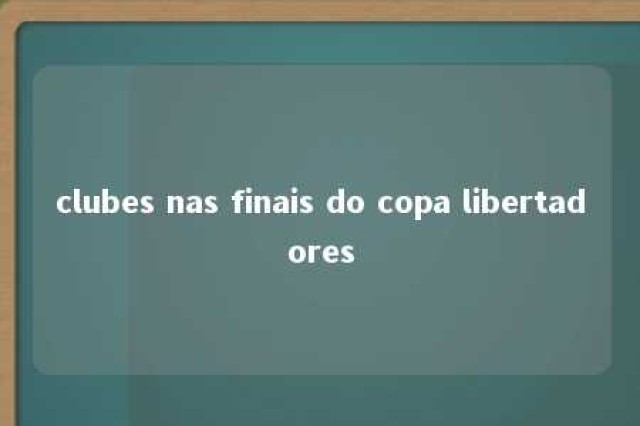 clubes nas finais do copa libertadores 