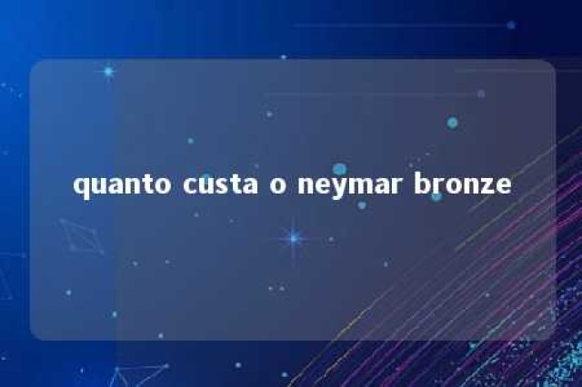 quanto custa o neymar bronze 