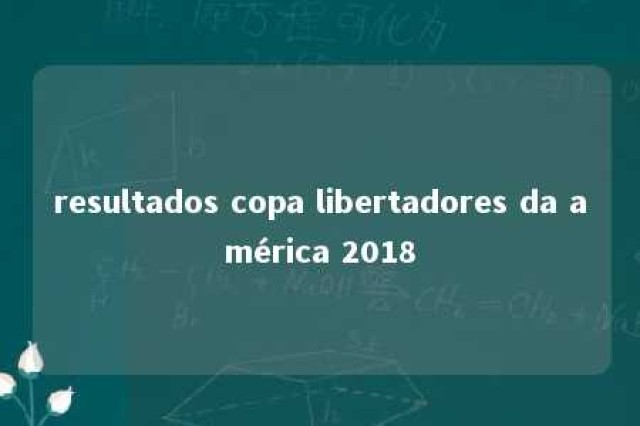 resultados copa libertadores da américa 2018 