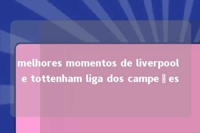 melhores momentos de liverpool e tottenham liga dos campeões 