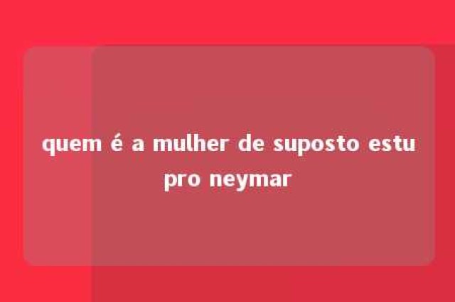 quem é a mulher de suposto estupro neymar 