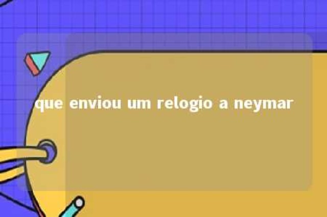 que enviou um relogio a neymar 