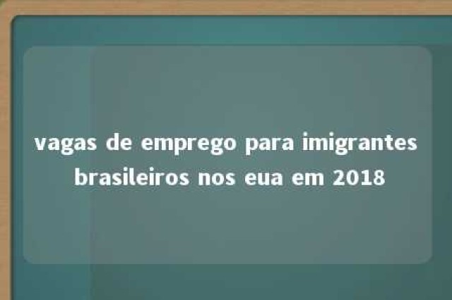 vagas de emprego para imigrantes brasileiros nos eua em 2018 