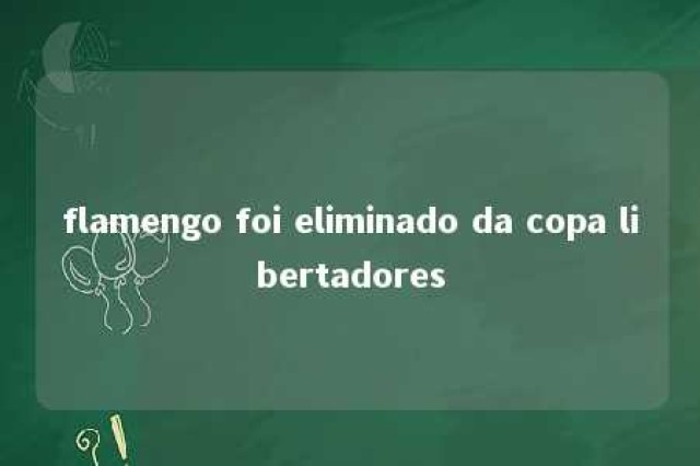 flamengo foi eliminado da copa libertadores 